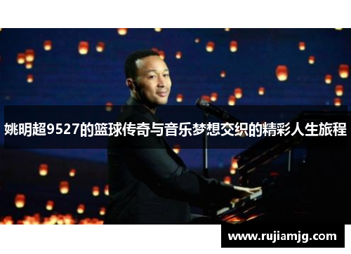 姚明超9527的篮球传奇与音乐梦想交织的精彩人生旅程