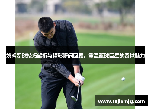 姚明罚球技巧解析与精彩瞬间回顾，重温篮球巨星的罚球魅力