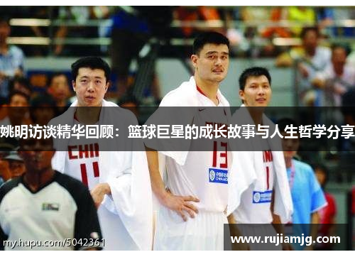 姚明访谈精华回顾：篮球巨星的成长故事与人生哲学分享