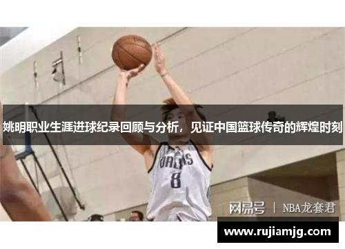 姚明职业生涯进球纪录回顾与分析，见证中国篮球传奇的辉煌时刻