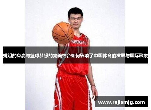 姚明的身高与篮球梦想的完美结合如何影响了中国体育的发展与国际形象