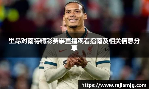 里昂对南特精彩赛事直播观看指南及相关信息分享
