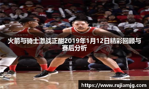 火箭与骑士激战正酣2019年1月12日精彩回顾与赛后分析